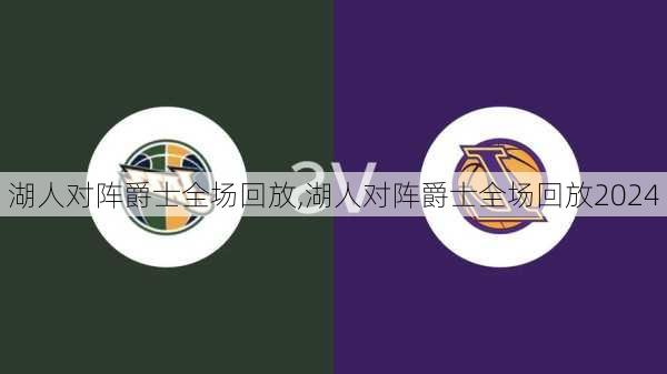 湖人对阵爵士全场回放,湖人对阵爵士全场回放2024