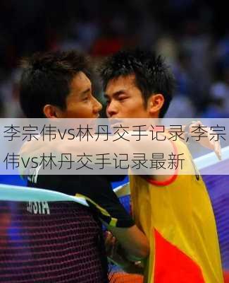 李宗伟vs林丹交手记录,李宗伟vs林丹交手记录最新