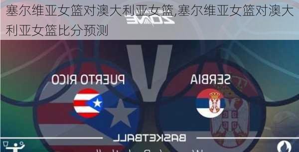 塞尔维亚女篮对澳大利亚女篮,塞尔维亚女篮对澳大利亚女篮比分预测
