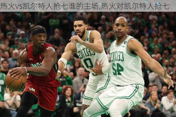 热火vs凯尔特人抢七谁的主场,热火对凯尔特人抢七
