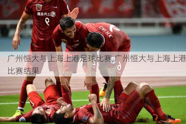 广州恒大与上海上港足球比赛,广州恒大与上海上港比赛结果