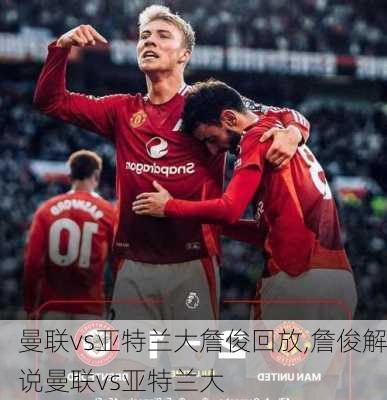 曼联vs亚特兰大詹俊回放,詹俊解说曼联vs亚特兰大
