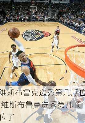 维斯布鲁克选秀第几顺位,维斯布鲁克选秀第几顺位了