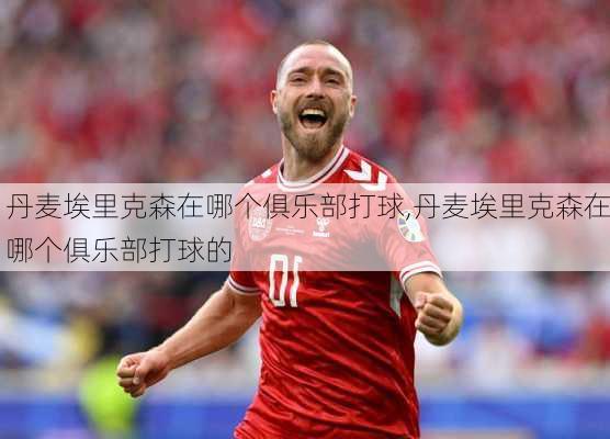 丹麦埃里克森在哪个俱乐部打球,丹麦埃里克森在哪个俱乐部打球的