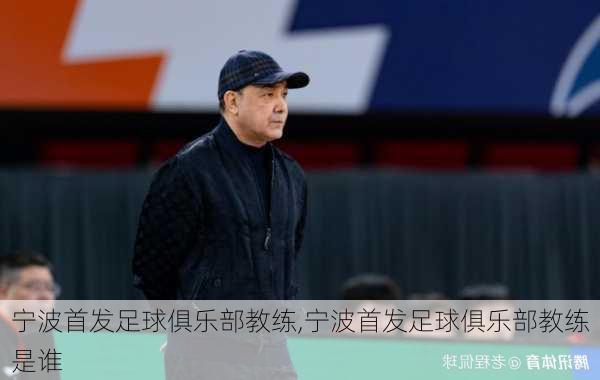 宁波首发足球俱乐部教练,宁波首发足球俱乐部教练是谁