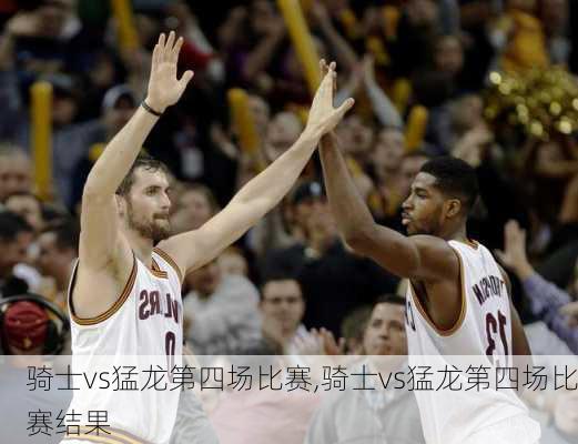骑士vs猛龙第四场比赛,骑士vs猛龙第四场比赛结果