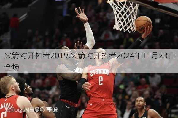 火箭对开拓者2019,火箭对开拓者2024年11月23日全场