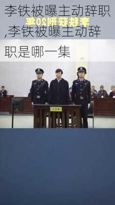 李铁被曝主动辞职,李铁被曝主动辞职是哪一集