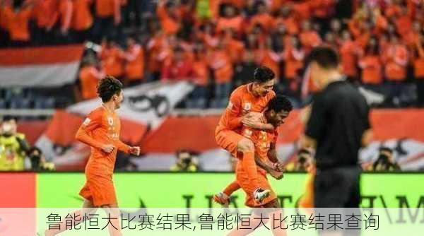鲁能恒大比赛结果,鲁能恒大比赛结果查询
