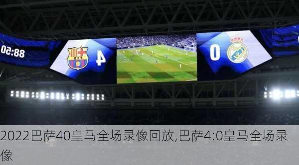 2022巴萨40皇马全场录像回放,巴萨4:0皇马全场录像