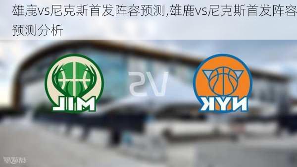 雄鹿vs尼克斯首发阵容预测,雄鹿vs尼克斯首发阵容预测分析