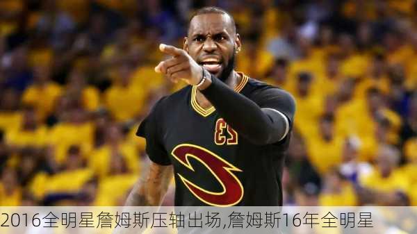 2016全明星詹姆斯压轴出场,詹姆斯16年全明星