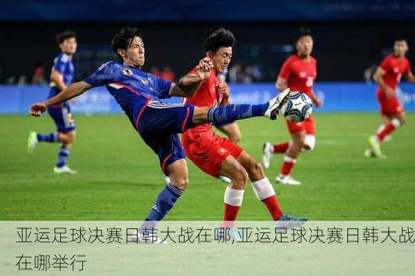 亚运足球决赛日韩大战在哪,亚运足球决赛日韩大战在哪举行