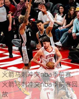 火箭马刺冲突nba季前赛,火箭马刺冲突nba季前赛回放