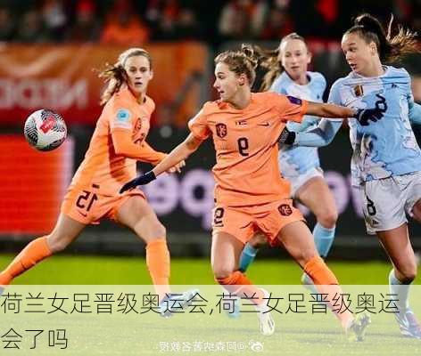 荷兰女足晋级奥运会,荷兰女足晋级奥运会了吗
