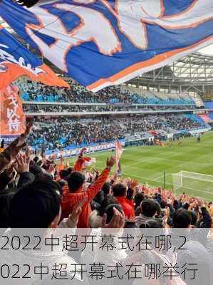2022中超开幕式在哪,2022中超开幕式在哪举行
