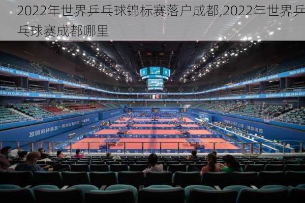 2022年世界乒乓球锦标赛落户成都,2022年世界乒乓球赛成都哪里