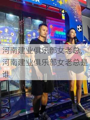 河南建业俱乐部女老总,河南建业俱乐部女老总是谁