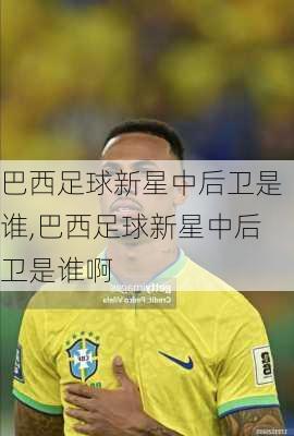 巴西足球新星中后卫是谁,巴西足球新星中后卫是谁啊