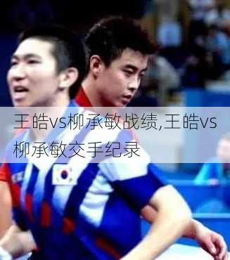 王皓vs柳承敏战绩,王皓vs柳承敏交手纪录