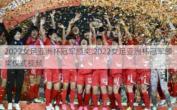 2022女足亚洲杯冠军颁奖,2022女足亚洲杯冠军颁奖仪式视频