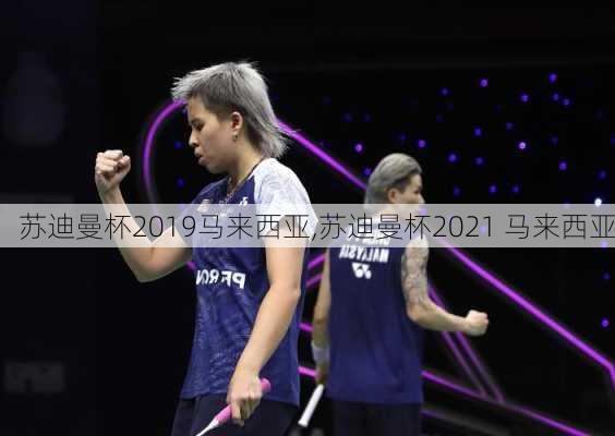 苏迪曼杯2019马来西亚,苏迪曼杯2021 马来西亚