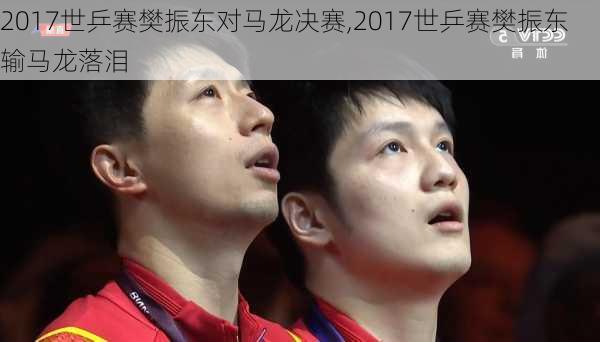 2017世乒赛樊振东对马龙决赛,2017世乒赛樊振东输马龙落泪