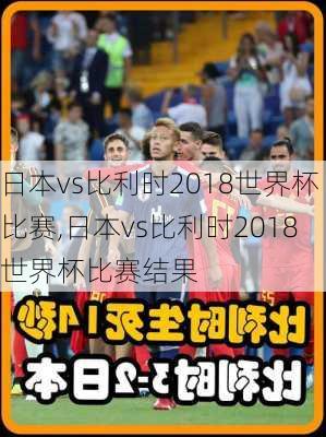 日本vs比利时2018世界杯比赛,日本vs比利时2018世界杯比赛结果