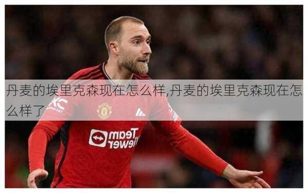丹麦的埃里克森现在怎么样,丹麦的埃里克森现在怎么样了