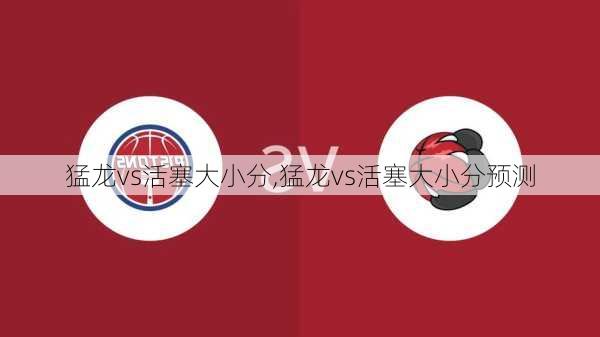 猛龙vs活塞大小分,猛龙vs活塞大小分预测