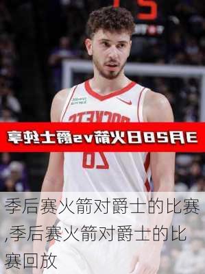 季后赛火箭对爵士的比赛,季后赛火箭对爵士的比赛回放