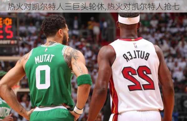热火对凯尔特人三巨头轮休,热火对凯尔特人抢七