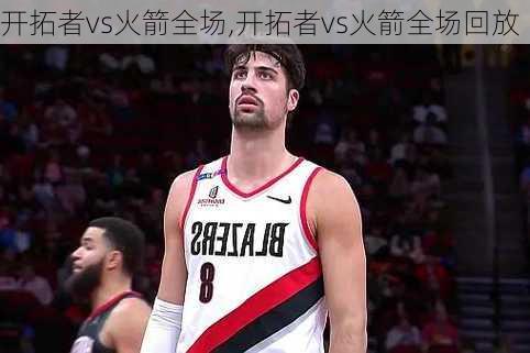 开拓者vs火箭全场,开拓者vs火箭全场回放