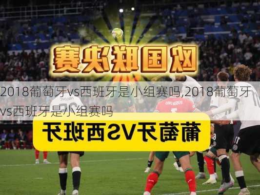 2018葡萄牙vs西班牙是小组赛吗,2018葡萄牙vs西班牙是小组赛吗