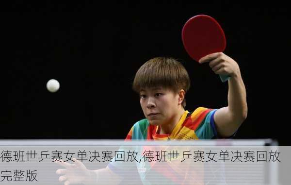 德班世乒赛女单决赛回放,德班世乒赛女单决赛回放完整版