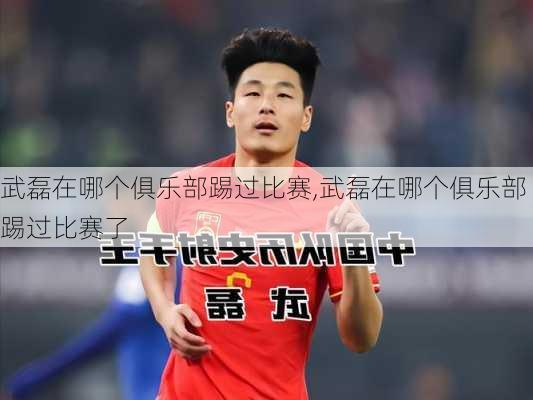 武磊在哪个俱乐部踢过比赛,武磊在哪个俱乐部踢过比赛了