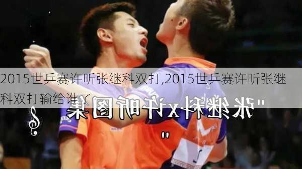 2015世乒赛许昕张继科双打,2015世乒赛许昕张继科双打输给谁了