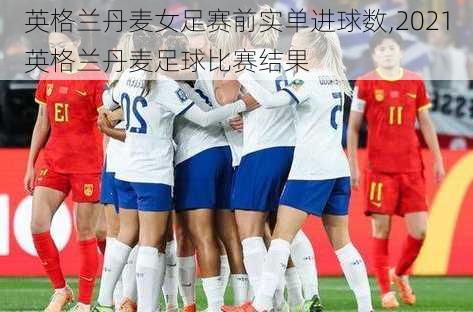 英格兰丹麦女足赛前实单进球数,2021英格兰丹麦足球比赛结果