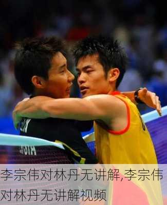 李宗伟对林丹无讲解,李宗伟对林丹无讲解视频