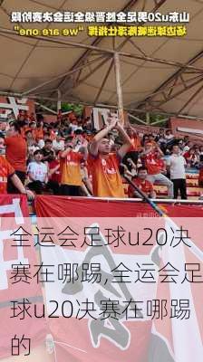 全运会足球u20决赛在哪踢,全运会足球u20决赛在哪踢的