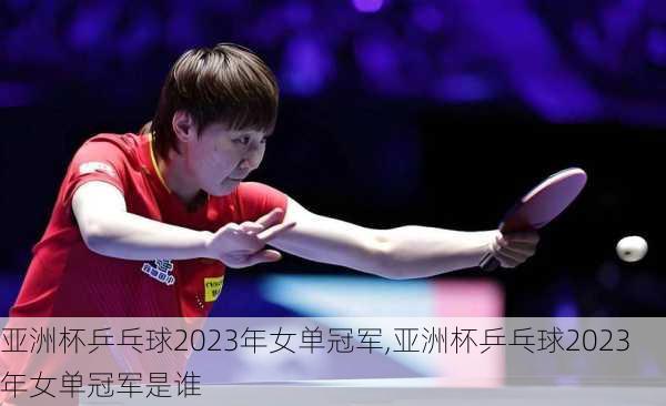 亚洲杯乒乓球2023年女单冠军,亚洲杯乒乓球2023年女单冠军是谁