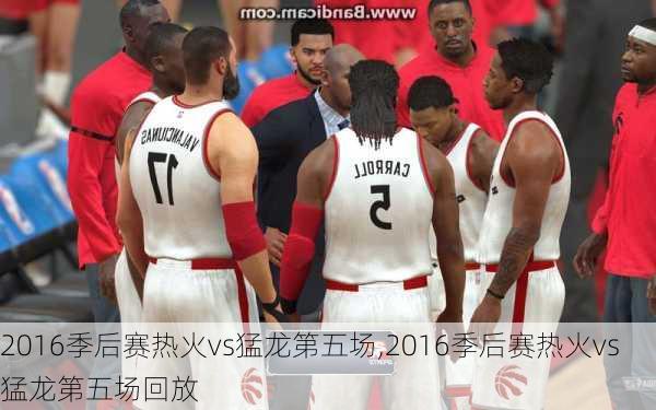 2016季后赛热火vs猛龙第五场,2016季后赛热火vs猛龙第五场回放