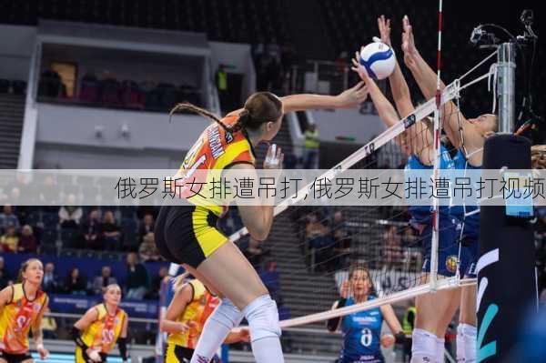 俄罗斯女排遭吊打,俄罗斯女排遭吊打视频