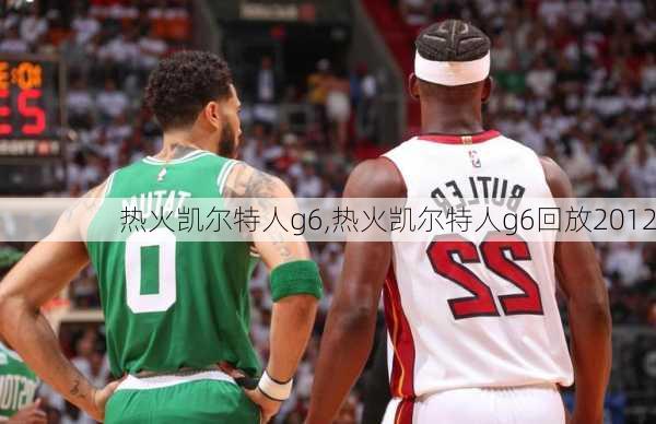 热火凯尔特人g6,热火凯尔特人g6回放2012