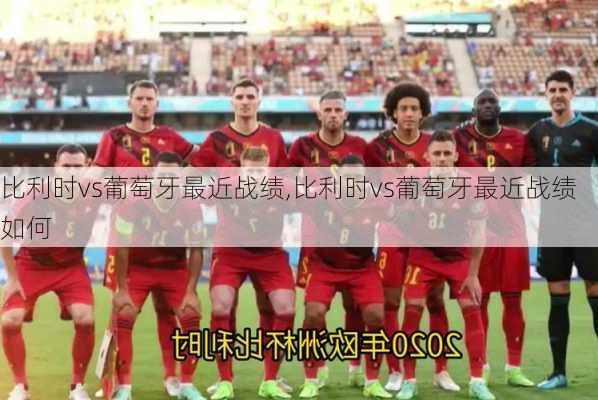比利时vs葡萄牙最近战绩,比利时vs葡萄牙最近战绩如何