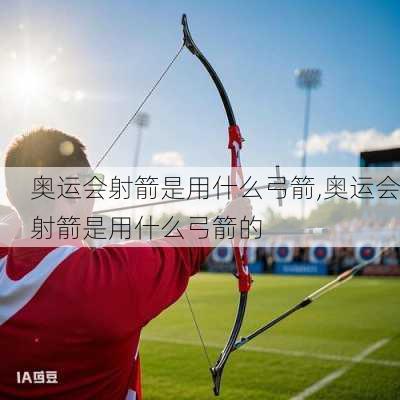 奥运会射箭是用什么弓箭,奥运会射箭是用什么弓箭的