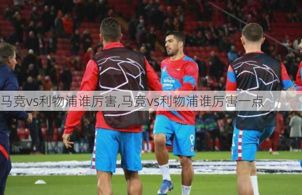 马竞vs利物浦谁厉害,马竞vs利物浦谁厉害一点