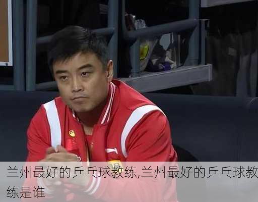 兰州最好的乒乓球教练,兰州最好的乒乓球教练是谁