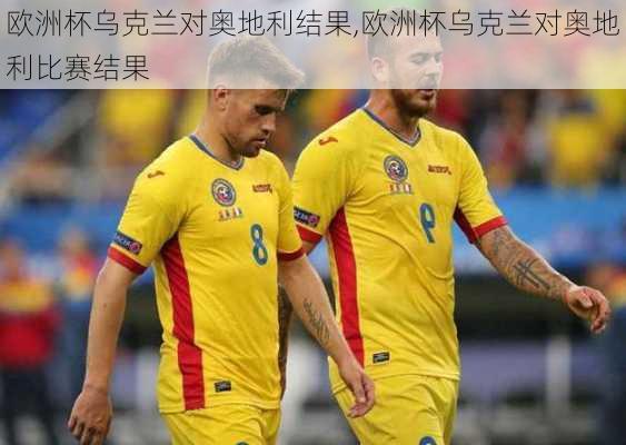 欧洲杯乌克兰对奥地利结果,欧洲杯乌克兰对奥地利比赛结果