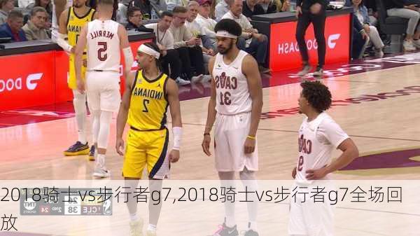 2018骑士vs步行者g7,2018骑士vs步行者g7全场回放